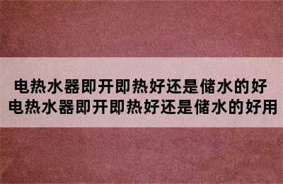 电热水器即开即热好还是储水的好 电热水器即开即热好还是储水的好用